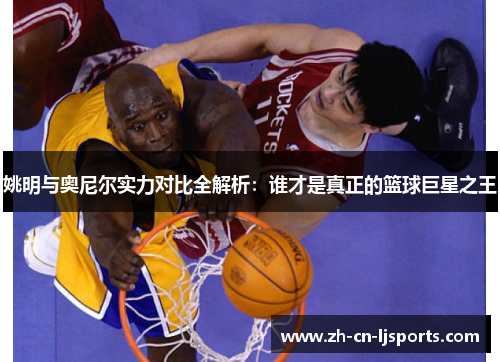 姚明与奥尼尔实力对比全解析：谁才是真正的篮球巨星之王