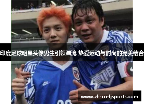 印度足球明星头像男生引领潮流 热爱运动与时尚的完美结合