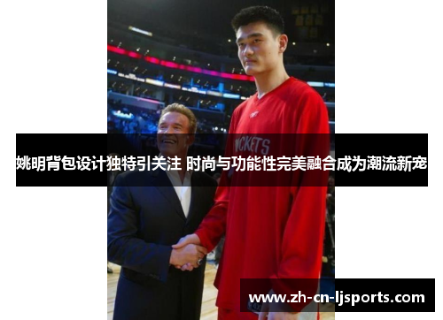 姚明背包设计独特引关注 时尚与功能性完美融合成为潮流新宠