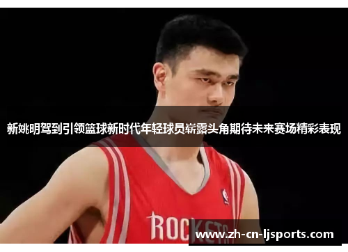新姚明驾到引领篮球新时代年轻球员崭露头角期待未来赛场精彩表现