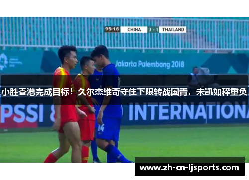 小胜香港完成目标！久尔杰维奇守住下限转战国青，宋凯如释重负